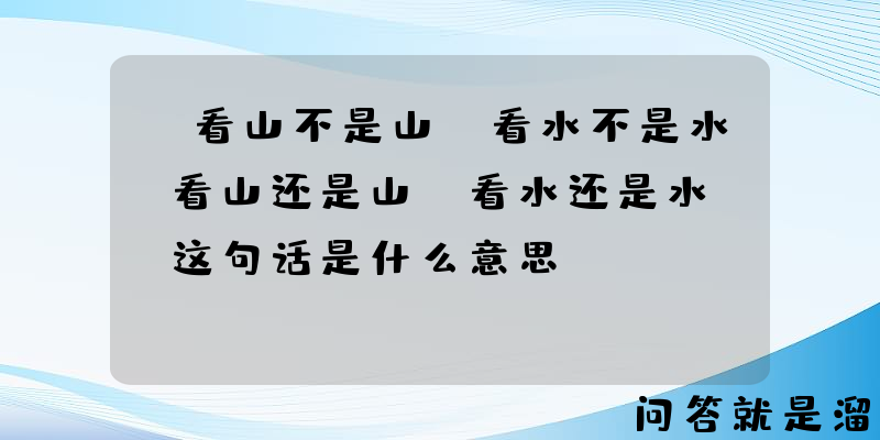 "看山不是山，看水不是水；看山还是山，看水还是水。"这句话是什么意思？